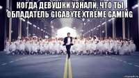 когда девушки узнали, что ты обладатель gigabyte xtreme gaming 