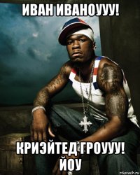иван иваноууу! криэйтед гроууу! йоу