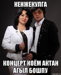 кенжекулга концерт коём актан агыл бошпу
