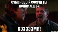 сэм! новый сосуд! ты понимаешь? сэээээм!!!