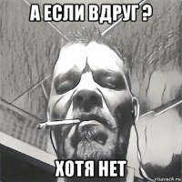 а если вдруг ? хотя нет