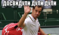 досвидули дули дули 