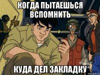 когда пытаешься вспомнить куда дел закладку