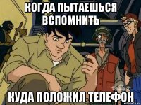 когда пытаешься вспомнить куда положил телефон