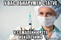 у вас обнаружен статус к сожалению, это неизлечимо