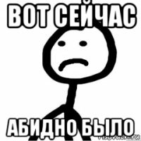 вот сейчас абидно было