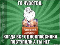 то чувство, когда все одноклассники поступили а ты нет