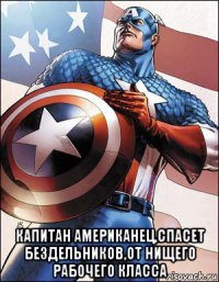  капитан американец,спасет бездельников,от нищего рабочего класса