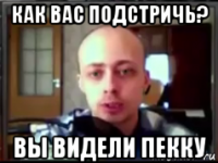 как вас подстричь? вы видели пекку