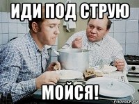 иди под струю мойся!