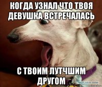 когда узнал что твоя девушка встречалась с твоим лутчшим другом
