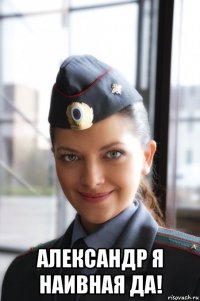  александр я наивная да!