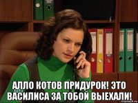  алло котов придурок! это василиса за тобой выехали!