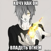 хочу как он владеть огнём