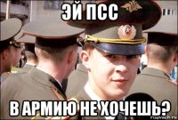 эй псс в армию не хочешь?