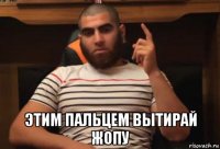  этим пальцем вытирай жопу