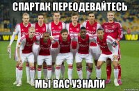 спартак переодевайтесь мы вас узнали