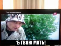  *б твою мать!