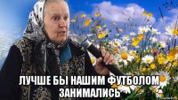  лучше бы нашим футболом занимались