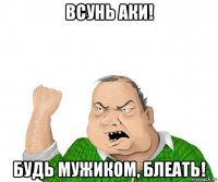 всунь аки! будь мужиком, блеать!