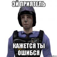 эй приятель кажется ты ошибся