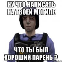 ну что написать на твоей могиле что ты был хороший парень ?