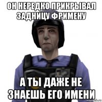 он нередко прикрывал задницу фримену а ты даже не знаешь его имени