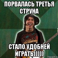порвалась третья струна стало удобней играть)))))
