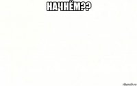 начнём?? 