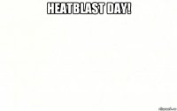 heatblast day! 