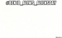 #ben10_aliws_aliensday 