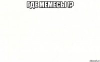 где мемесы !? 