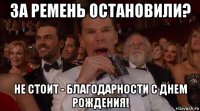 за ремень остановили? не стоит - благодарности с днем рождения!