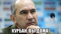  курбан, вы дома!