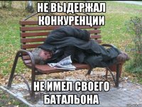 не выдержал конкуренции не имел своего батальона