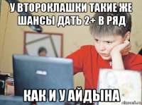у второклашки такие же шансы дать 2+ в ряд как и у айдына