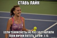 ставь лайк если теннисисты не раз заставляли твои яички потеть за кф. 1.15