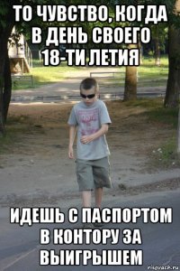 то чувство, когда в день своего 18-ти летия идешь с паспортом в контору за выигрышем