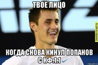 твое лицо когда снова кинул попанов с кф.1.1