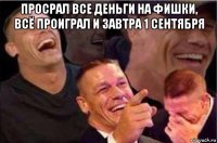 просрал все деньги на фишки, всё проиграл и завтра 1 сентября 