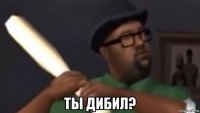  ты дибил?