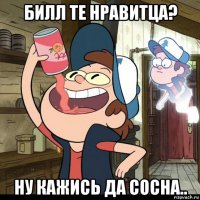 билл те нравитца? ну кажись да сосна..
