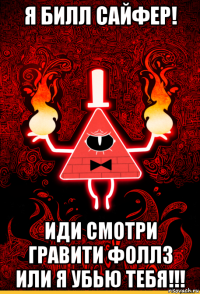 я билл сайфер! иди смотри гравити фоллз или я убью тебя!!!