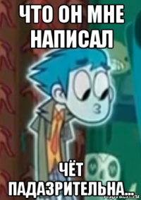 что он мне написал чёт падазрительна...