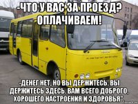 -что у вас за проезд? оплачиваем! -денег нет, но вы держитесь. вы держитесь здесь. вам всего доброго, хорошего настроения и здоровья".