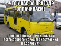 -что у вас за проезд? оплачиваем! -денег нет, но вы держитесь. вам всего доброго, хорошего настроения и здоровья".