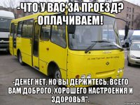 -что у вас за проезд? оплачиваем! -денег нет, но вы держитесь. всего вам доброго, хорошего настроения и здоровья".