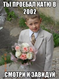 ты проебал катю в 2002 смотри и завидуй