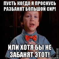 пусть когда я проснусь разбанят большой сир! или хотя бы не забанят этот!