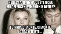 невеста: я ль на свете всех милее, всех румяней и белее? тынис: спасите, спасите, спаси-и-ите...
